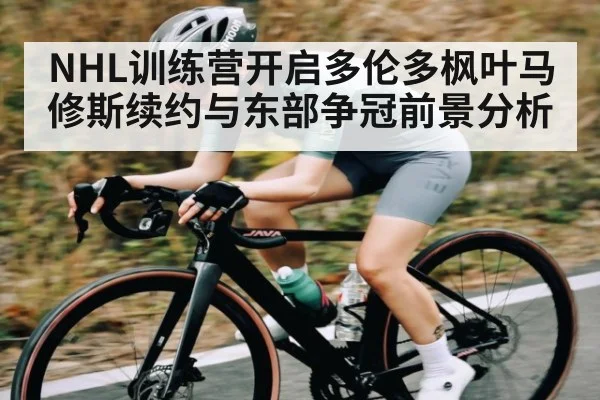 NHL训练营开启多伦多枫叶马修斯续约与东部争冠前景分析