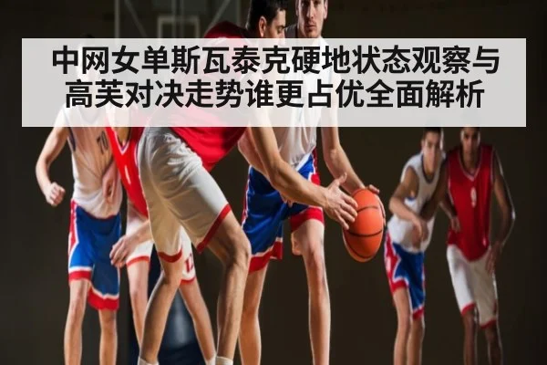 中网女单斯瓦泰克硬地状态观察与高芙对决走势谁更占优全面解析