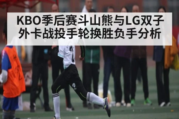 KBO季后赛斗山熊与LG双子外卡战投手轮换胜负手分析