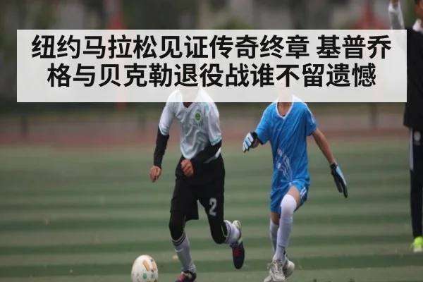 纽约马拉松见证传奇终章 基普乔格与贝克勒退役战谁不留遗憾