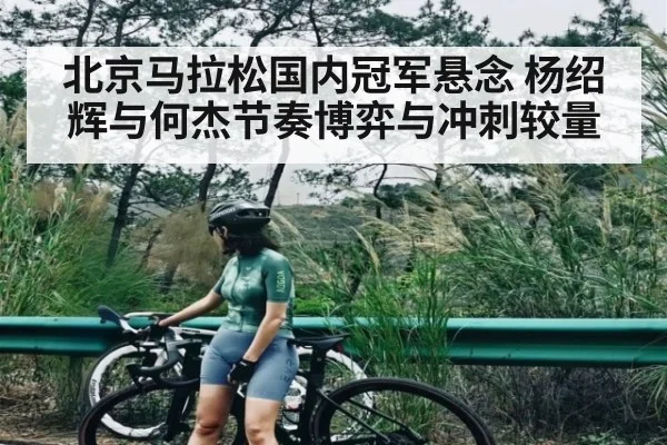 北京马拉松国内冠军悬念 杨绍辉与何杰节奏博弈与冲刺较量
