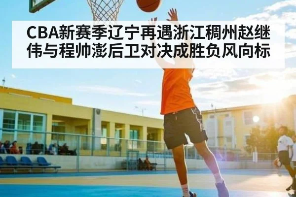 CBA新赛季辽宁再遇浙江稠州赵继伟与程帅澎后卫对决成胜负风向标